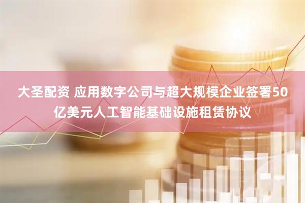 大圣配资 应用数字公司与超大规模企业签署50亿美元人工智能基础设施租赁协议