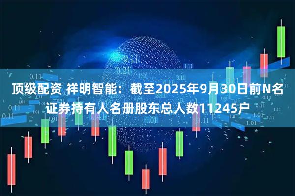顶级配资 祥明智能：截至2025年9月30日前N名证券持有人名册股东总人数11245户