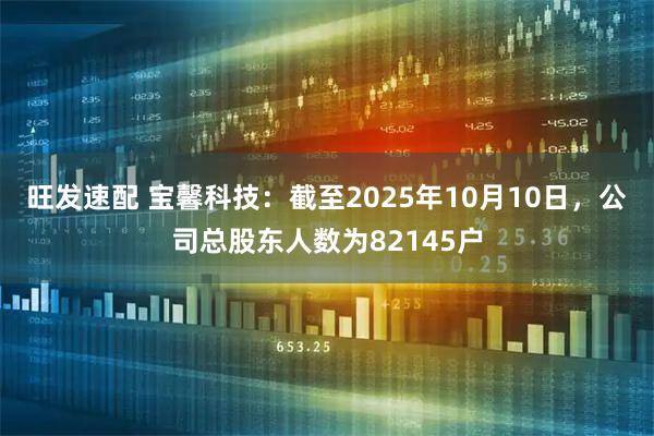 旺发速配 宝馨科技：截至2025年10月10日，公司总股东人数为82145户