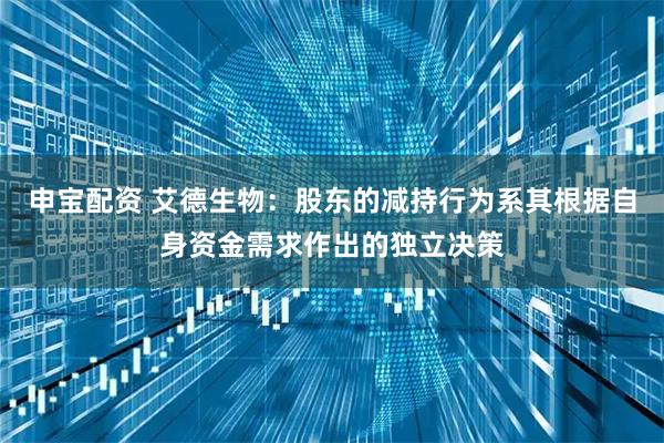 申宝配资 艾德生物：股东的减持行为系其根据自身资金需求作出的独立决策