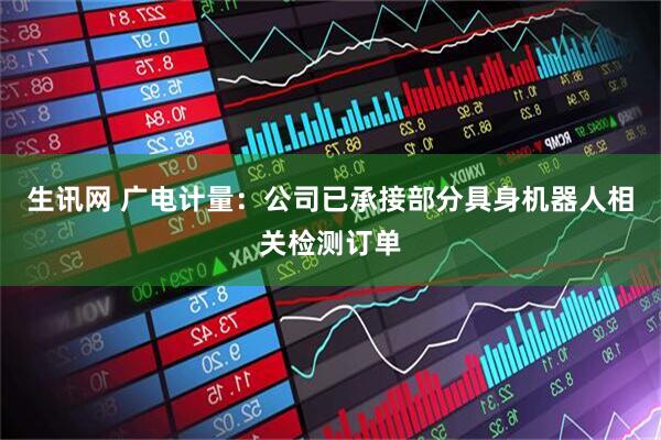 生讯网 广电计量：公司已承接部分具身机器人相关检测订单