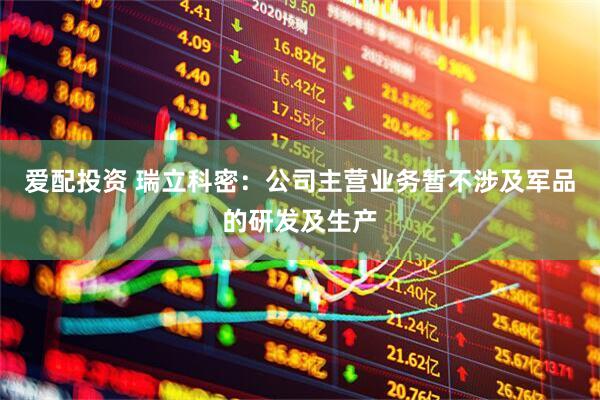 爱配投资 瑞立科密：公司主营业务暂不涉及军品的研发及生产
