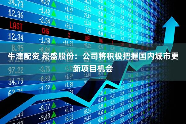 牛津配资 崧盛股份：公司将积极把握国内城市更新项目机会