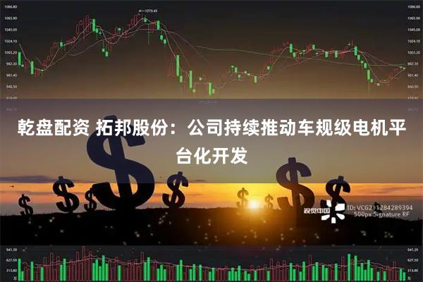 乾盘配资 拓邦股份：公司持续推动车规级电机平台化开发
