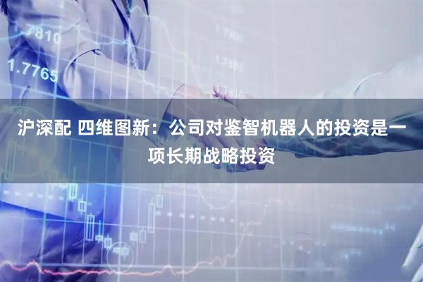 沪深配 四维图新：公司对鉴智机器人的投资是一项长期战略投资