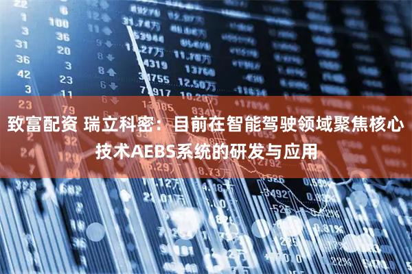 致富配资 瑞立科密：目前在智能驾驶领域聚焦核心技术AEBS系统的研发与应用