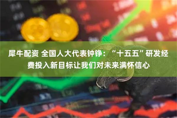 犀牛配资 全国人大代表钟铮：“十五五”研发经费投入新目标让我们对未来满怀信心