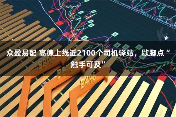 众盈易配 高德上线近2100个司机驿站，歇脚点“触手可及”