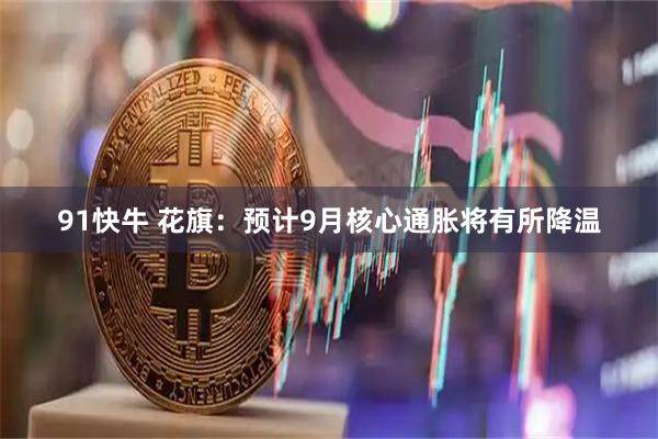 91快牛 花旗：预计9月核心通胀将有所降温