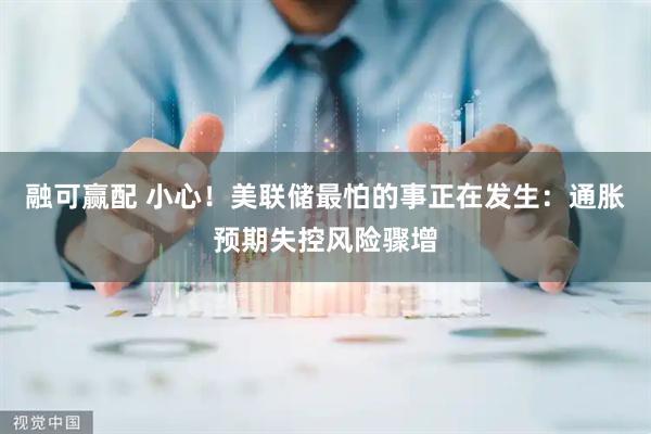 融可赢配 小心！美联储最怕的事正在发生：通胀预期失控风险骤增