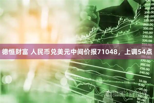 德恒财富 人民币兑美元中间价报71048，上调54点