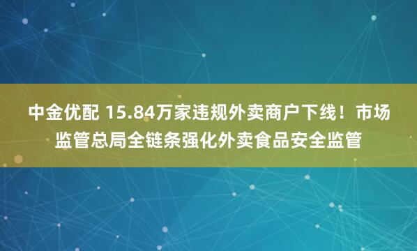 中金优配 15.84万家违规外卖商户下线！市场监管总局全链条强化外卖食品安全监管