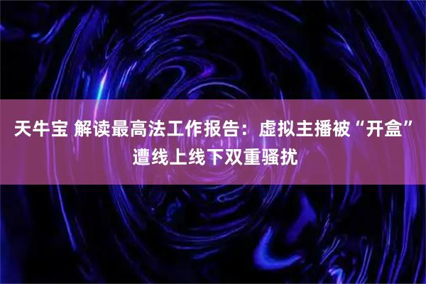 天牛宝 解读最高法工作报告：虚拟主播被“开盒” 遭线上线下双重骚扰
