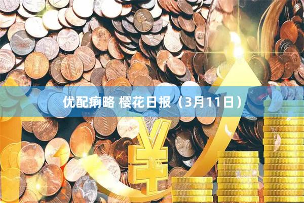 优配痢略 樱花日报（3月11日）