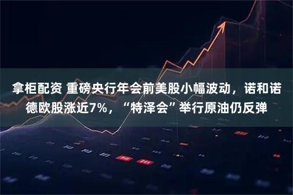 拿柜配资 重磅央行年会前美股小幅波动，诺和诺德欧股涨近7%，“特泽会”举行原油仍反弹