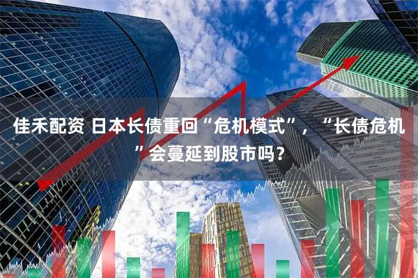 佳禾配资 日本长债重回“危机模式”，“长债危机”会蔓延到股市吗？