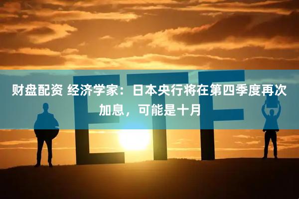 财盘配资 经济学家：日本央行将在第四季度再次加息，可能是十月
