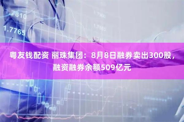 粤友钱配资 丽珠集团：8月8日融券卖出300股，融资融券余额509亿元