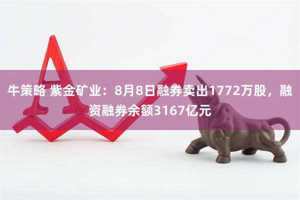 牛策略 紫金矿业：8月8日融券卖出1772万股，融资融券余额3167亿元