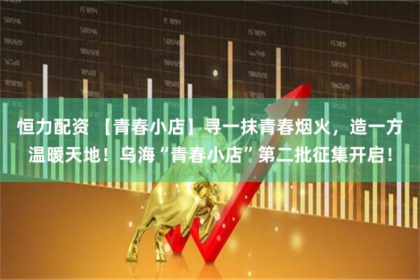 恒力配资 【青春小店】寻一抹青春烟火，造一方温暖天地！乌海“青春小店”第二批征集开启！