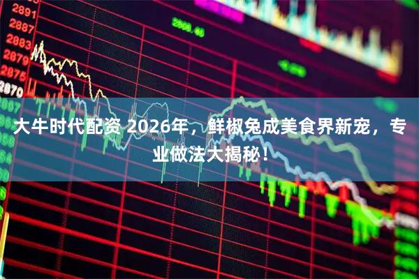大牛时代配资 2026年，鲜椒兔成美食界新宠，专业做法大揭秘！