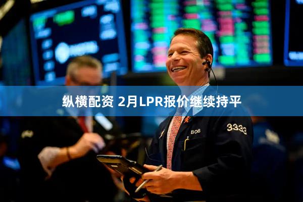 纵横配资 2月LPR报价继续持平