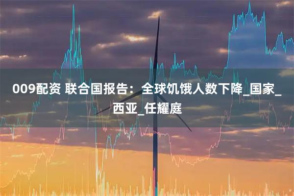 009配资 联合国报告：全球饥饿人数下降_国家_西亚_任耀庭