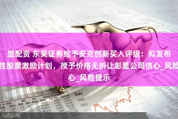盟配资 东吴证券给予安克创新买入评级：拟发布限制性股票激励计划，授予价格无折让彰显公司信心_风险提示