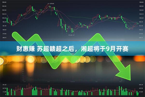 财惠赚 苏超赣超之后，湘超将于9月开赛