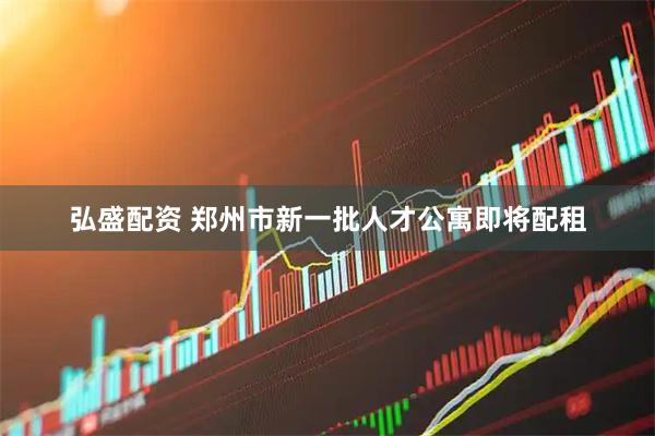 弘盛配资 郑州市新一批人才公寓即将配租