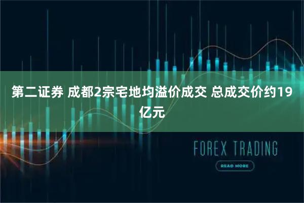 第二证券 成都2宗宅地均溢价成交 总成交价约19亿元