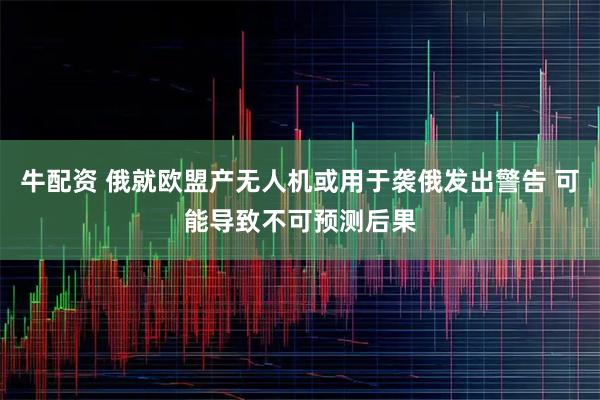 牛配资 俄就欧盟产无人机或用于袭俄发出警告 可能导致不可预测后果