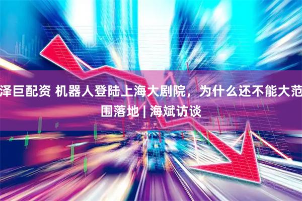 泽巨配资 机器人登陆上海大剧院，为什么还不能大范围落地 | 海斌访谈