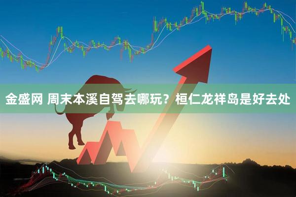 金盛网 周末本溪自驾去哪玩？桓仁龙祥岛是好去处