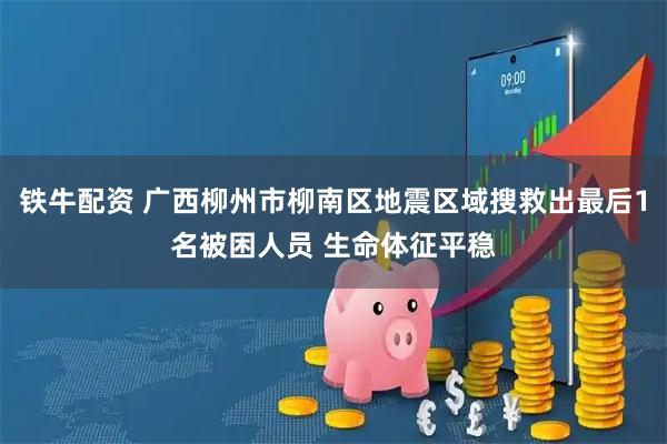 铁牛配资 广西柳州市柳南区地震区域搜救出最后1名被困人员 生命体征平稳