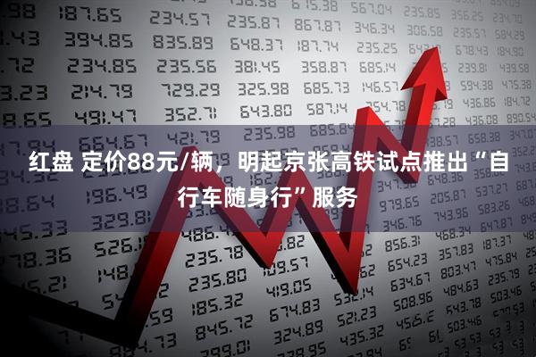 红盘 定价88元/辆，明起京张高铁试点推出“自行车随身行”服务