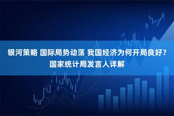 银河策略 国际局势动荡 我国经济为何开局良好？国家统计局发言人详解