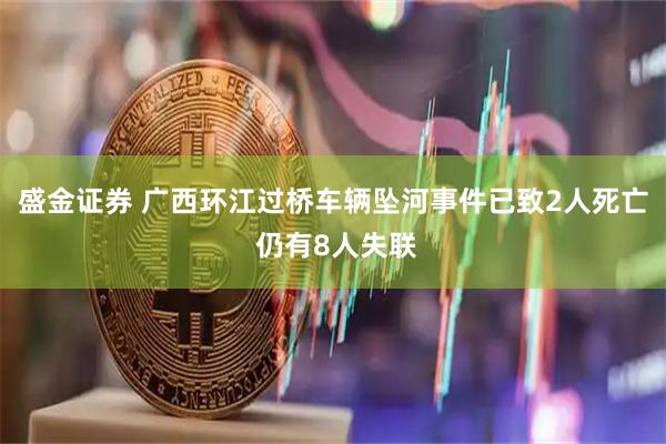 盛金证券 广西环江过桥车辆坠河事件已致2人死亡 仍有8人失联