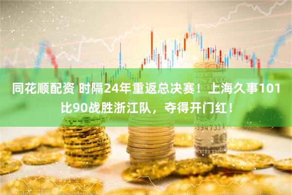 同花顺配资 时隔24年重返总决赛！上海久事101比90战胜浙江队，夺得开门红！