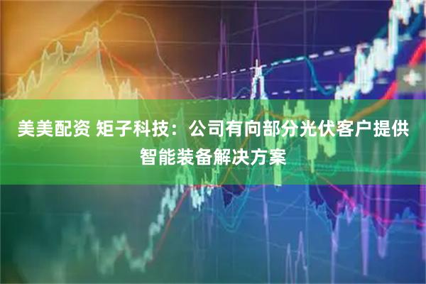 美美配资 矩子科技：公司有向部分光伏客户提供智能装备解决方案