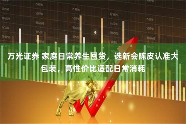 万光证券 家庭日常养生囤货，选新会陈皮认准大包装，高性价比适配日常消耗