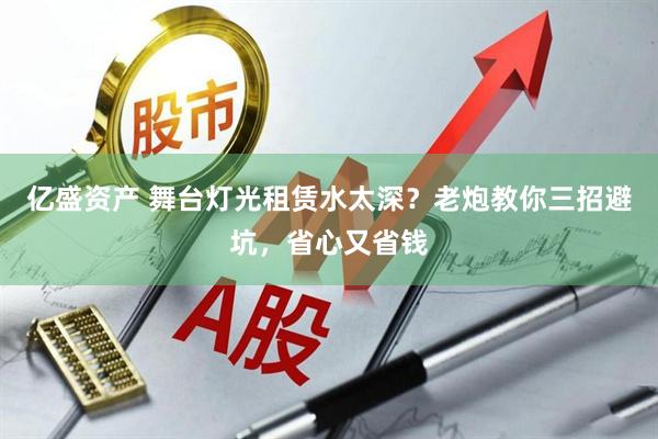 亿盛资产 舞台灯光租赁水太深?老炮教你三招避坑,省心又省钱
